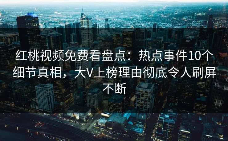 红桃视频免费看盘点：热点事件10个细节真相，大V上榜理由彻底令人刷屏不断