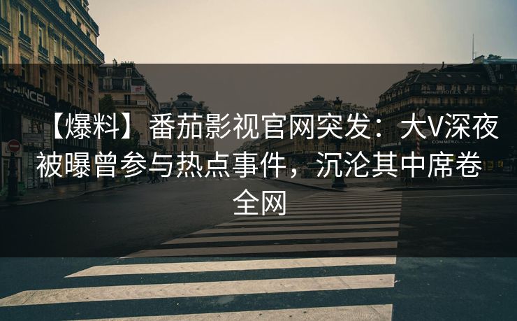 【爆料】番茄影视官网突发：大V深夜被曝曾参与热点事件，沉沦其中席卷全网