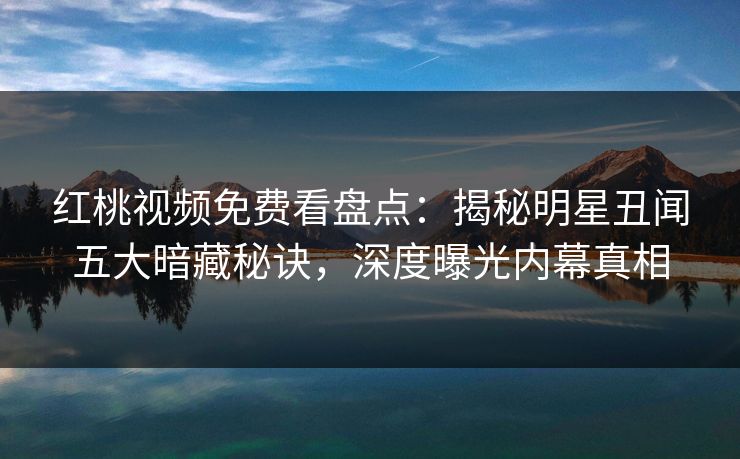 红桃视频免费看盘点：揭秘明星丑闻五大暗藏秘诀，深度曝光内幕真相