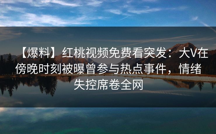 【爆料】红桃视频免费看突发：大V在傍晚时刻被曝曾参与热点事件，情绪失控席卷全网