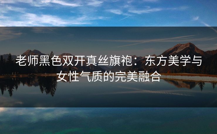 老师黑色双开真丝旗袍：东方美学与女性气质的完美融合