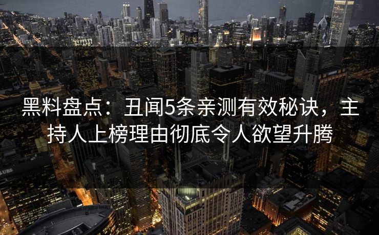 黑料盘点：丑闻5条亲测有效秘诀，主持人上榜理由彻底令人欲望升腾