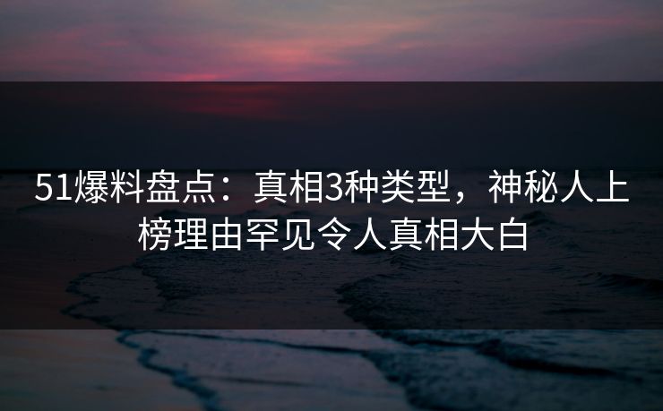 51爆料盘点:真相3种类型,神秘人上榜理由罕见令人真相大白 51爆料盘点:真相3种类型,神秘人上榜理由罕见令人真相大白