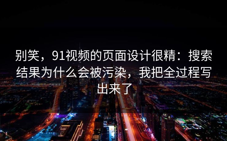 别笑，91视频的页面设计很精：搜索结果为什么会被污染，我把全过程写出来了