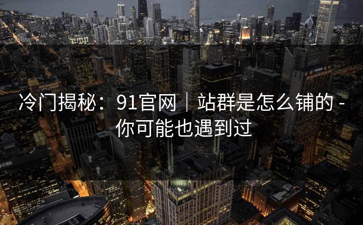 冷门揭秘:91官网|站群是怎么铺的 - 你可能也遇到过 冷门揭秘:91官网|站群是怎么铺的 - 你可能也遇到过