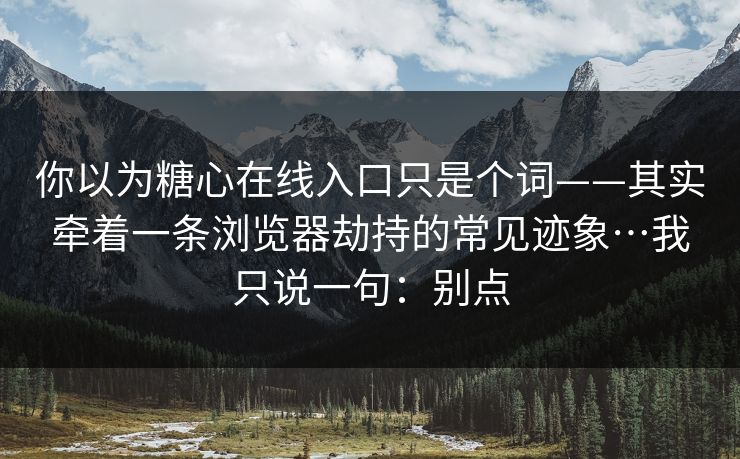 你以为糖心在线入口只是个词——其实牵着一条浏览器劫持的常见迹象…我只说一句：别点