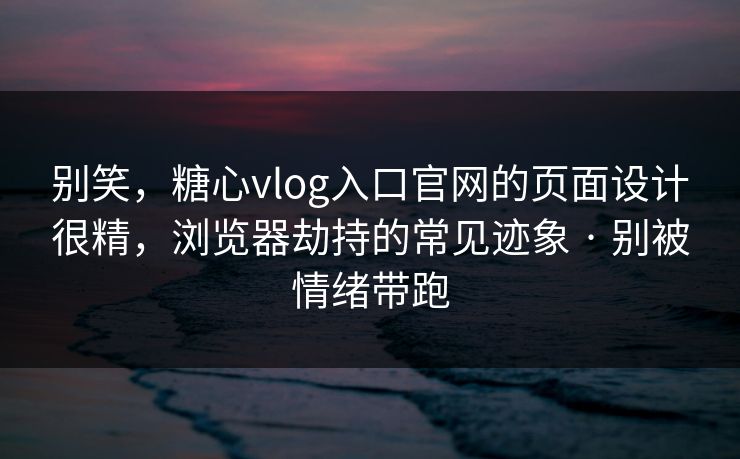 别笑,糖心vlog入口官网的页面设计很精,浏览器劫持的常见迹象 · 别被情绪带跑 别笑,糖心vlog入口官网的页面设计很精,浏览器劫持的常见迹象 · 别被情绪带跑