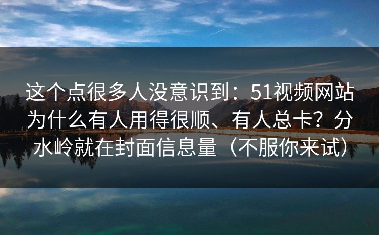 这个点很多人没意识到：51视频网站为什么有人用得很顺、有人总卡？分水岭就在封面信息量（不服你来试）