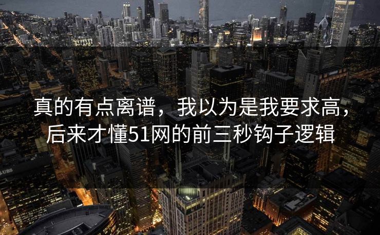 真的有点离谱，我以为是我要求高，后来才懂51网的前三秒钩子逻辑