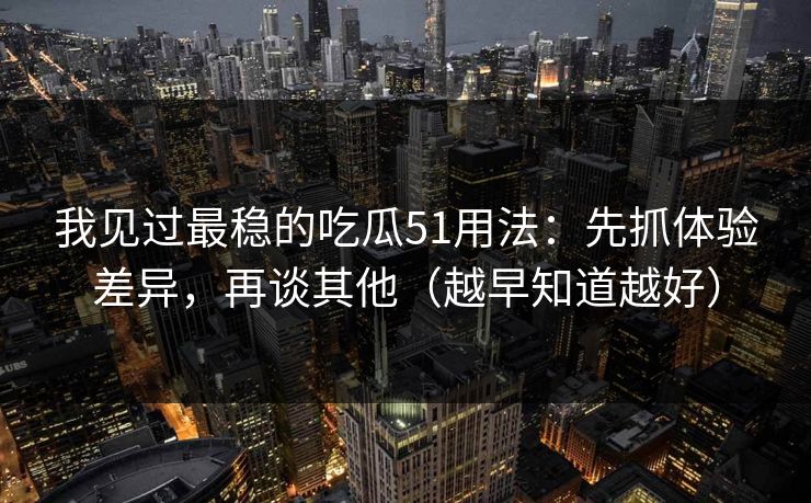 我见过最稳的吃瓜51用法：先抓体验差异，再谈其他（越早知道越好）