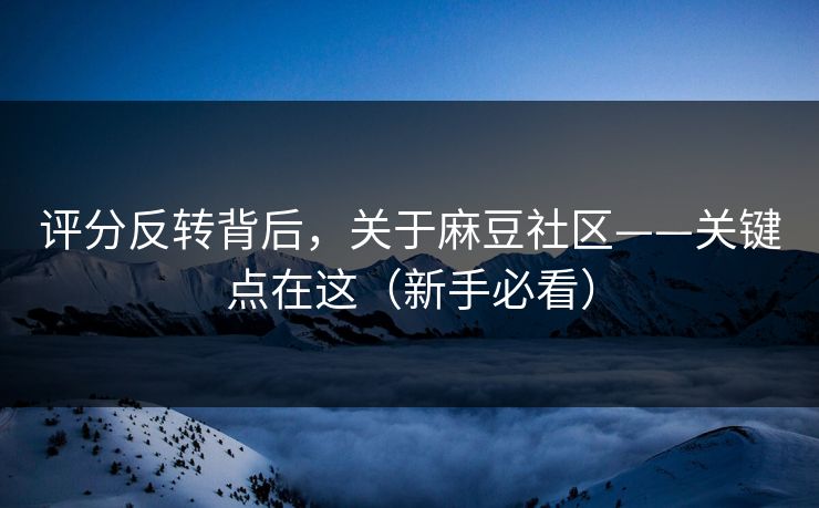 评分反转背后，关于麻豆社区——关键点在这（新手必看）