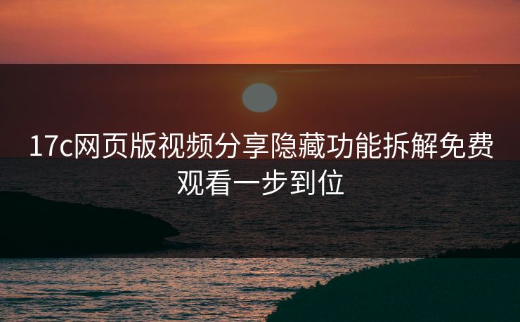 17c网页版视频分享隐藏功能拆解免费观看一步到位