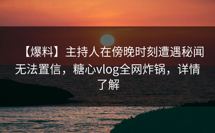 【爆料】主持人在傍晚时刻遭遇秘闻无法置信，糖心vlog全网炸锅，详情了解