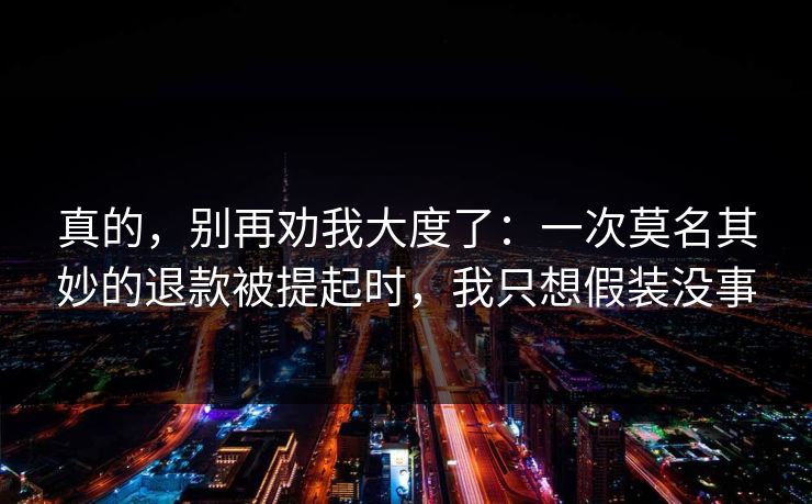 真的，别再劝我大度了：一次莫名其妙的退款被提起时，我只想假装没事