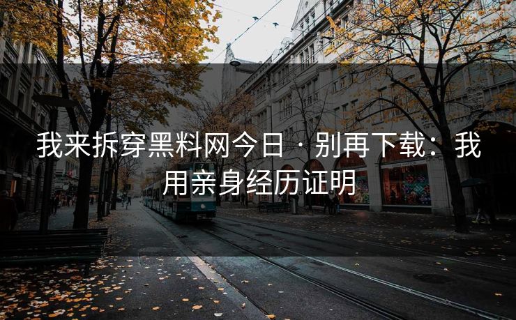 我来拆穿黑料网今日 · 别再下载：我用亲身经历证明