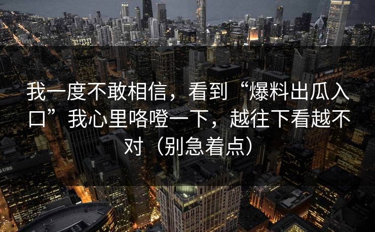 我一度不敢相信，看到“爆料出瓜入口”我心里咯噔一下，越往下看越不对（别急着点）