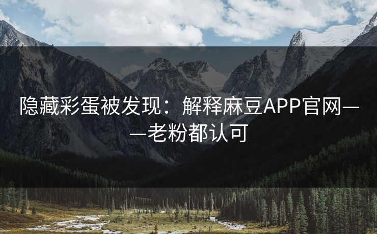 隐藏彩蛋被发现：解释麻豆APP官网——老粉都认可