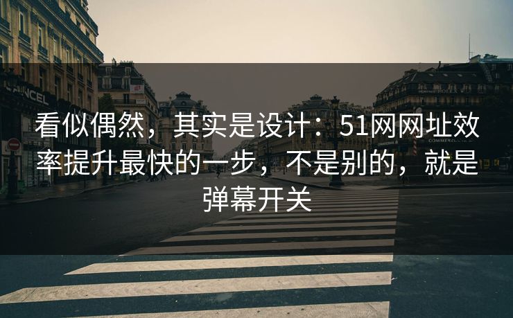看似偶然，其实是设计：51网网址效率提升最快的一步，不是别的，就是弹幕开关