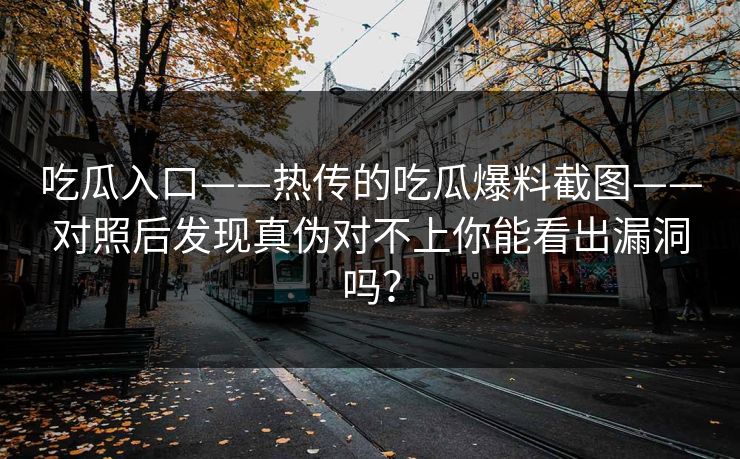 吃瓜入口——热传的吃瓜爆料截图——对照后发现真伪对不上你能看出漏洞吗？