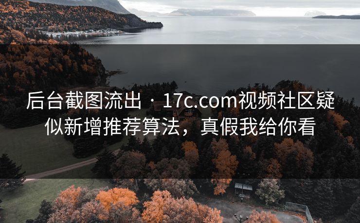 后台截图流出 · 17c.com视频社区疑似新增推荐算法，真假我给你看