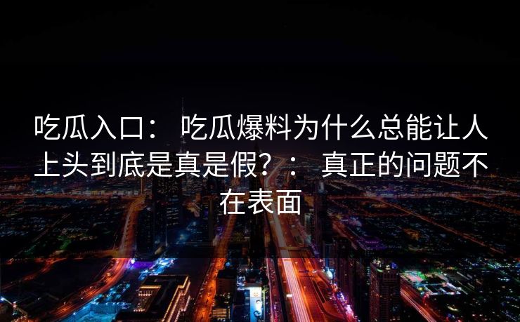 吃瓜入口： 吃瓜爆料为什么总能让人上头到底是真是假？： 真正的问题不在表面