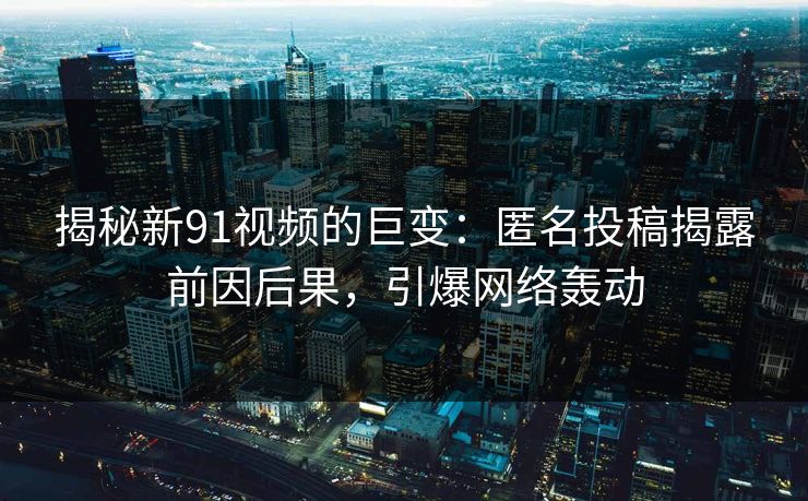 揭秘新91视频的巨变：匿名投稿揭露前因后果，引爆网络轰动